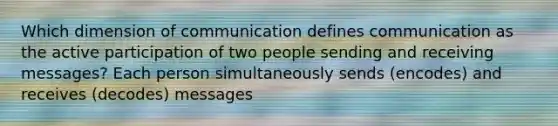 Which dimension of communication defines communication as the active participation of two people sending and receiving messages? Each person simultaneously sends (encodes) and receives (decodes) messages