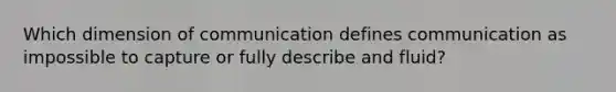 Which dimension of communication defines communication as impossible to capture or fully describe and fluid?