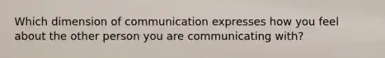 Which dimension of communication expresses how you feel about the other person you are communicating with?