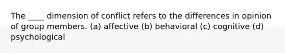 The ____ dimension of conflict refers to the differences in opinion of group members. (a) affective (b) behavioral (c) cognitive (d) psychological