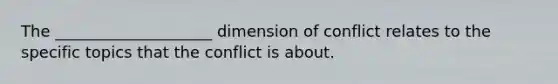 The ____________________ dimension of conflict relates to the specific topics that the conflict is about.