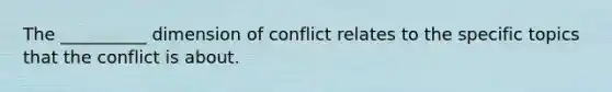 The __________ dimension of conflict relates to the specific topics that the conflict is about.