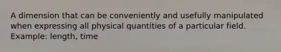 A dimension that can be conveniently and usefully manipulated when expressing all physical quantities of a particular field. Example: length, time