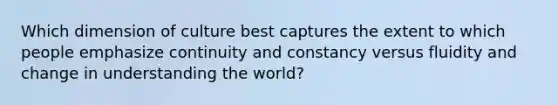 Which dimension of culture best captures the extent to which people emphasize continuity and constancy versus fluidity and change in understanding the world?