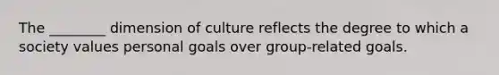 The​ ________ dimension of culture reflects the degree to which a society values personal goals over​ group-related goals.