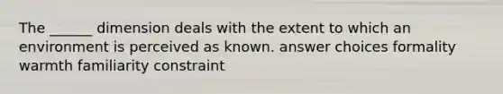 The ______ dimension deals with the extent to which an environment is perceived as known. answer choices formality warmth familiarity constraint