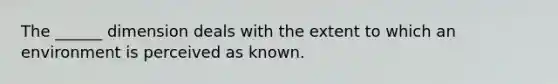 The ______ dimension deals with the extent to which an environment is perceived as known.