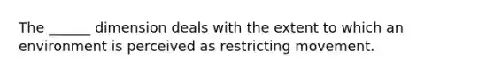 The ______ dimension deals with the extent to which an environment is perceived as restricting movement.