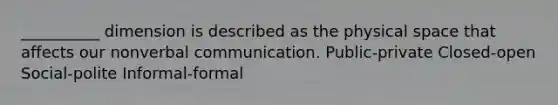 __________ dimension is described as the physical space that affects our nonverbal communication. Public-private Closed-open Social-polite Informal-formal