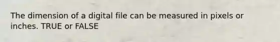 The dimension of a digital file can be measured in pixels or inches. TRUE or FALSE