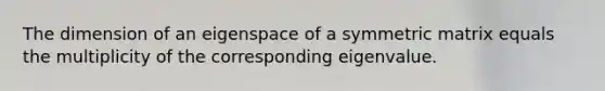 The dimension of an eigenspace of a symmetric matrix equals the multiplicity of the corresponding eigenvalue.