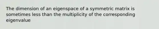 The dimension of an eigenspace of a symmetric matrix is sometimes less than the multiplicity of the corresponding eigenvalue