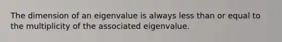 The dimension of an eigenvalue is always less than or equal to the multiplicity of the associated eigenvalue.