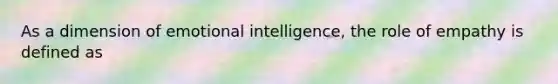 As a dimension of emotional intelligence, the role of empathy is defined as