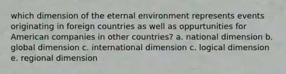 which dimension of the eternal environment represents events originating in foreign countries as well as oppurtunities for American companies in other countries? a. national dimension b. global dimension c. international dimension c. logical dimension e. regional dimension