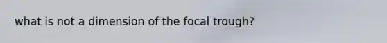 what is not a dimension of the focal trough?