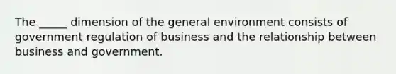 The _____ dimension of the general environment consists of government regulation of business and the relationship between business and government.