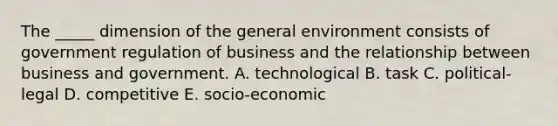 The _____ dimension of the general environment consists of government regulation of business and the relationship between business and government. A. technological B. task C. political-legal D. competitive E. socio-economic