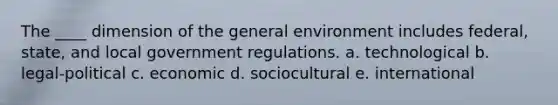 The ____ dimension of the general environment includes federal, state, and local government regulations. a. technological b. legal-political c. economic d. sociocultural e. international