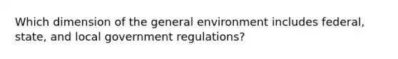 Which dimension of the general environment includes federal, state, and local government regulations?