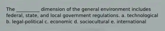 The __________ dimension of the general environment includes federal, state, and local government regulations. a. technological b. legal-political c. economic d. sociocultural e. international