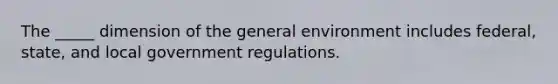 The _____ dimension of the general environment includes federal, state, and local government regulations.