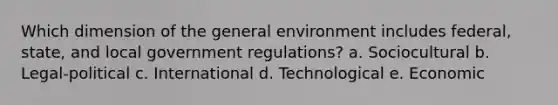 Which dimension of the general environment includes federal, state, and local government regulations? a. Sociocultural b. Legal-political c. International d. Technological e. Economic