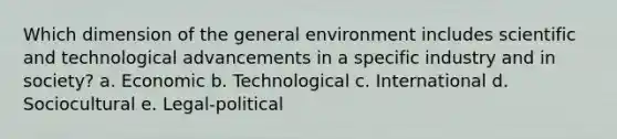 Which dimension of the general environment includes scientific and technological advancements in a specific industry and in society? a. Economic b. Technological c. International d. Sociocultural e. Legal-political