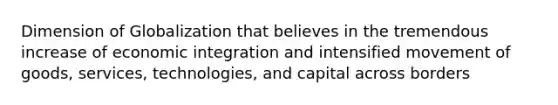 Dimension of Globalization that believes in the tremendous increase of economic integration and intensified movement of goods, services, technologies, and capital across borders