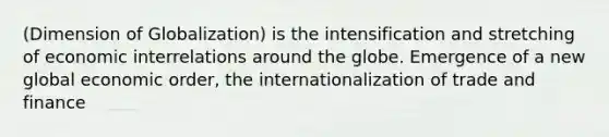 (Dimension of Globalization) is the intensification and stretching of economic interrelations around the globe. Emergence of a new global economic order, the internationalization of trade and finance