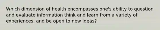 Which dimension of health encompasses one's ability to question and evaluate information think and learn from a variety of experiences, and be open to new ideas?