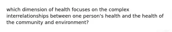 which dimension of health focuses on the complex interrelationships between one person's health and the health of the community and environment?