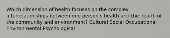 Which dimension of health focuses on the complex interrelationships between one person's health and the health of the community and environment? Cultural Social Occupational Environmental Psychological