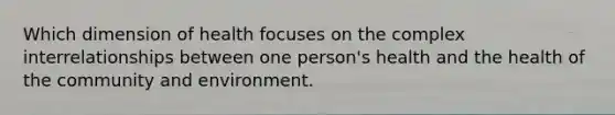 Which dimension of health focuses on the complex interrelationships between one person's health and the health of the community and environment.