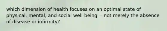 which dimension of health focuses on an optimal state of physical, mental, and social well-being -- not merely the absence of disease or infirmity?