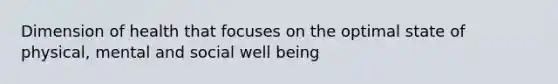 Dimension of health that focuses on the optimal state of physical, mental and social well being