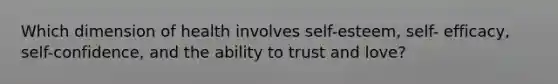 Which dimension of health involves self-esteem, self- efficacy, self-confidence, and the ability to trust and love?