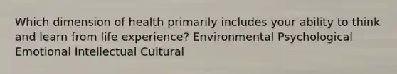 Which dimension of health primarily includes your ability to think and learn from life experience? Environmental Psychological Emotional Intellectual Cultural