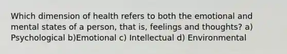 Which dimension of health refers to both the emotional and mental states of a person, that is, feelings and thoughts? a) Psychological b)Emotional c) Intellectual d) Environmental