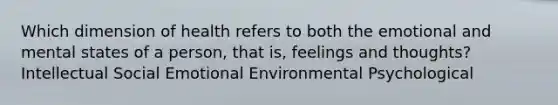 Which dimension of health refers to both the emotional and mental states of a person, that is, feelings and thoughts? Intellectual Social Emotional Environmental Psychological