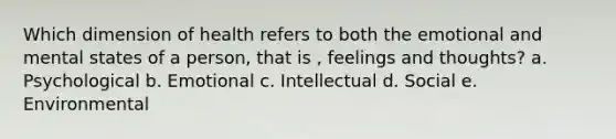 Which dimension of health refers to both the emotional and mental states of a person, that is , feelings and thoughts? a. Psychological b. Emotional c. Intellectual d. Social e. Environmental