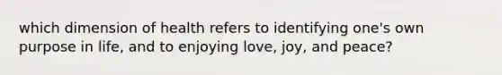 which dimension of health refers to identifying one's own purpose in life, and to enjoying love, joy, and peace?