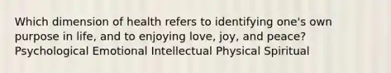 Which dimension of health refers to identifying one's own purpose in life, and to enjoying love, joy, and peace? Psychological Emotional Intellectual Physical Spiritual