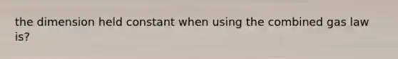 the dimension held constant when using the combined gas law is?