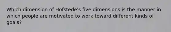 Which dimension of Hofstede's five dimensions is the manner in which people are motivated to work toward different kinds of goals?