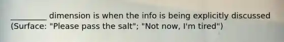 _________ dimension is when the info is being explicitly discussed (Surface: "Please pass the salt"; "Not now, I'm tired")