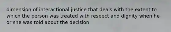 dimension of interactional justice that deals with the extent to which the person was treated with respect and dignity when he or she was told about the decision