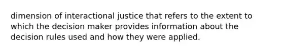 dimension of interactional justice that refers to the extent to which the decision maker provides information about the decision rules used and how they were applied.