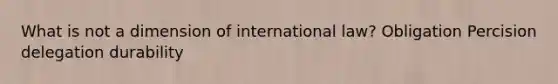 What is not a dimension of international law? Obligation Percision delegation durability