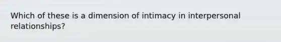 Which of these is a dimension of intimacy in interpersonal relationships?